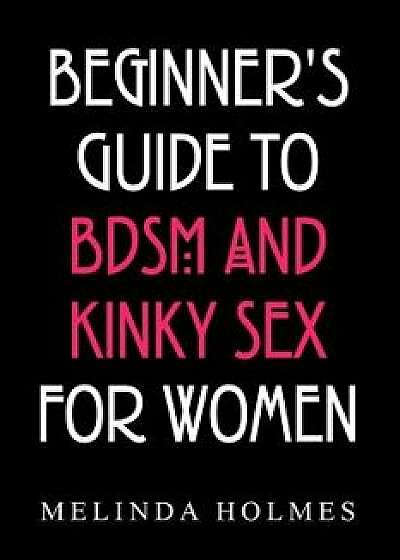 Beginner's Guide to Bdsm and Kinky Sex for Women: [illustrated Ed], Paperback/Melinda Holmes