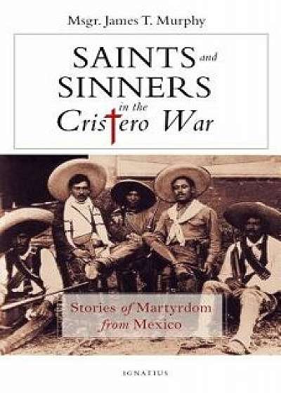 Saints and Sinners in the Cristero War: Stories of Martyrdom from Mexico, Paperback/James Murphy