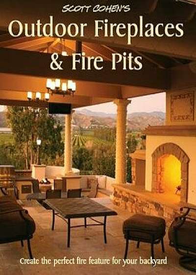 Scott Cohen's Outdoor Fireplaces and Fire Pits: Create the Perfect Fire Feature for Your Back Yard, Paperback/Scott Cohen