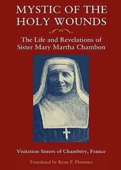Mystic of the Holy Wounds: The Life and Revelations of Sister Mary Martha Chambon, Paperback/Visitation Sisters of Chambery