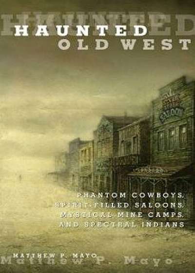 Haunted Old West: Phantom Cowboys, Spirit-Filled Saloons, Mystical Mine Camps, and Spectral Indians, Paperback/Matthew P. Mayo