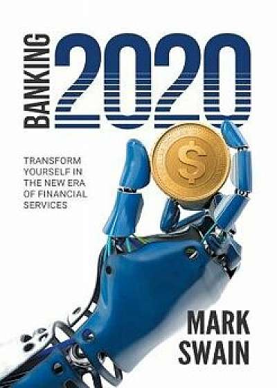Banking 2020: Transform yourself in the new era of financial services, Paperback/Mark Swain