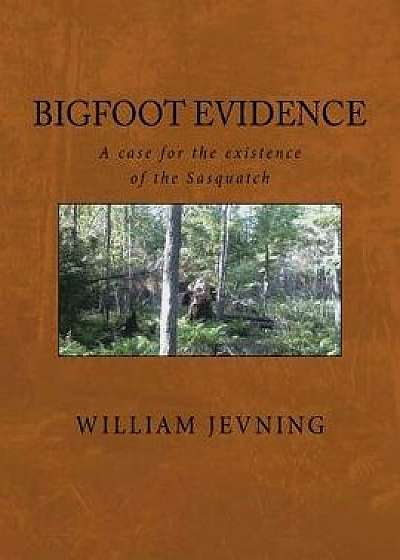 Bigfoot Evidence: A Case for the Existence of the Sasquatch, Paperback/William Jevning