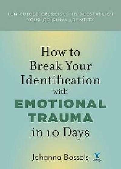 How to Break Your Identification with Emotional Trauma in 10 Days: Ten guided exercises to reestablish your original identity, Paperback/Johanna Bassols