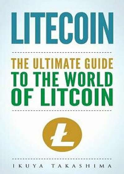 Litecoin: The Ultimate Guide to the World of Litecoin, Litecoin Crypocurrency, Litecoin Investing, Litecoin Mining, Litecoin Gui, Paperback/Ikuya Takashima