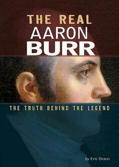 The Real Aaron Burr: The Truth Behind the Legend/Eric Mark Braun