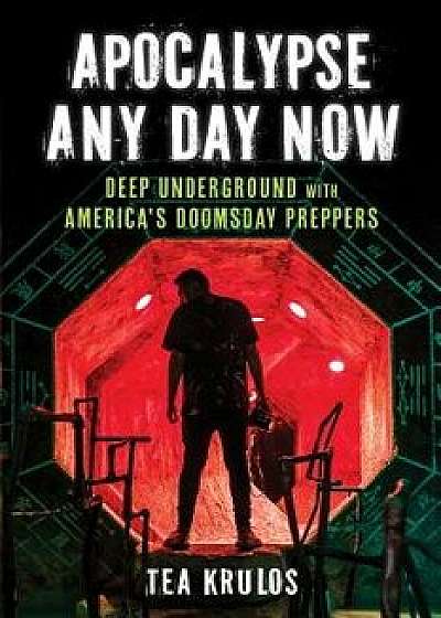 Apocalypse Any Day Now: Deep Underground with America's Doomsday Preppers, Paperback/Tea Krulos