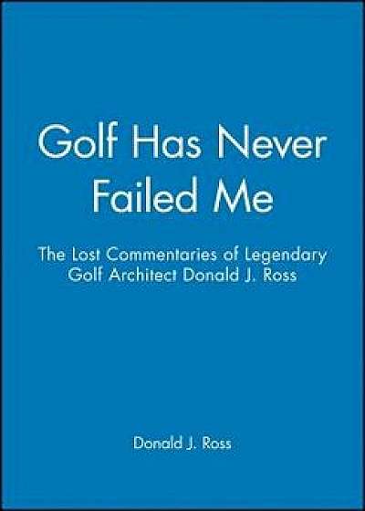 Golf Has Never Failed Me: The Lost Commentaries of Legendary Golf Architect Donald J. Ross, Hardcover/Donald J. Ross