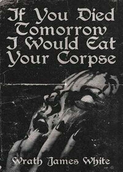 If You Died Tomorrow I Would Eat Your Corpse, Paperback/Wrath James White