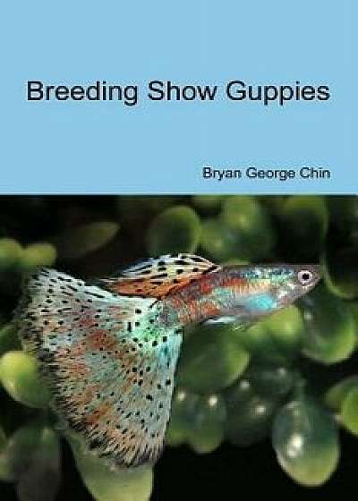 Breeding Show Guppies, Paperback/Bryan George Chin