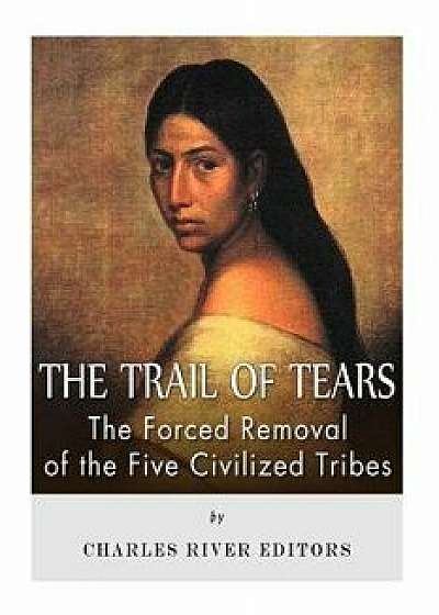 The Trail of Tears: The Forced Removal of the Five Civilized Tribes, Paperback/Charles River Editors