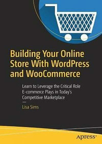Building Your Online Store with Wordpress and Woocommerce: Learn to Leverage the Critical Role E-Commerce Plays in Today's Competitive Marketplace, Paperback/Lisa Sims