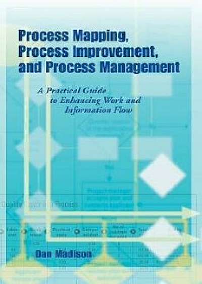 Process Mapping, Process Improvement and Process Management: A Practical Guide to Enhancing Work Flow and Information Flow, Paperback/Dan Madison
