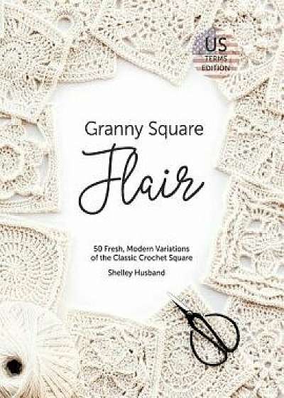 Granny Square Flair Us Terms Edition: 50 Fresh, Modern Variations of the Classic Crochet Square, Paperback/Shelley Husband