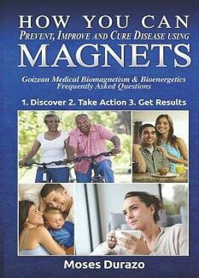 How You Can Prevent, Improve and Cure Disease Using Magnets: Goizean Medical Biomagnetism & Bioenergetics: Frequently Asked Questions, Paperback/Moses Durazo