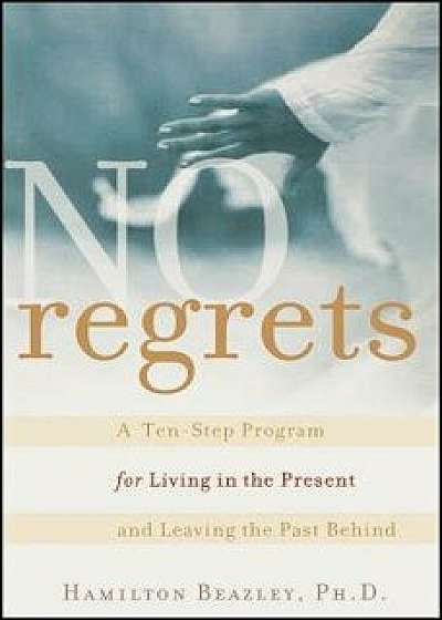 No Regrets: A Ten-Step Program for Living in the Present and Leaving the Past Behind, Paperback/Hamilton Beazley