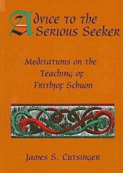 Advice to Serious Seeker: Meditations on the Teaching of Frithjof Schuon, Paperback/James S. Cutsinger