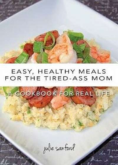 Easy, Healthy Meals for the Tired-Ass Mom: A Cookbook for Real Life, Paperback/Julie Sanford
