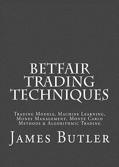 Betfair Trading Techniques: Trading Models, Machine Learning, Money Management, Monte Carlo Methods & Algorithmic Trading, Paperback/James Butler