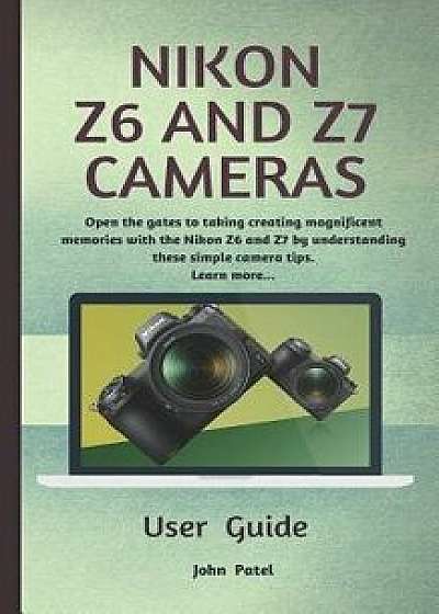 Nikon Z6 and Z7 Camera User Guide: Open the Gates to Taking Creating Magnificent Memories with the Nikon Z6 and Z7 by Understanding These Simple Camer, Paperback/John Patel
