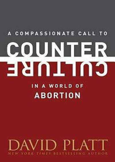A Compassionate Call to Counter Culture in a World of Abortion/David Platt