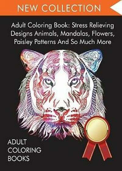 Adult Coloring Book: Stress Relieving Designs Animals, Mandalas, Flowers, Paisley Patterns And So Much More, Paperback/Adult Coloring Books