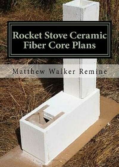 Rocket Stove Ceramic Fiber Core Plans: Build Your Own Super Efficient Rocket Stove or Heater Core, Paperback/Matthew Walker Remine