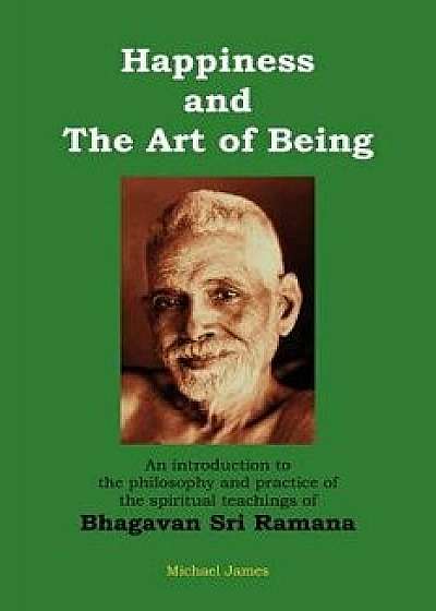 Happiness and the Art of Being: An Introduction to the Philosophy and Practice of the Spiritual Teachings of Bhagavan Sri Ramana (Second Edition), Paperback/Michael James