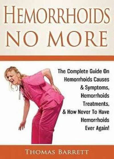 Hemorrhoids No More: The Complete Guide on Hemorrhoids Causes & Symptoms, Hemorrhoids Treatments, & How Never to Have Hemorrhoids Ever Agai, Paperback/Thomas Barrett