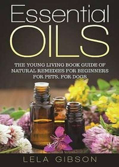 Essential Oils: The Young Living Book Guide of Natural Remedies for Beginners for Pets, for Dogs, Paperback/Lela Gibson
