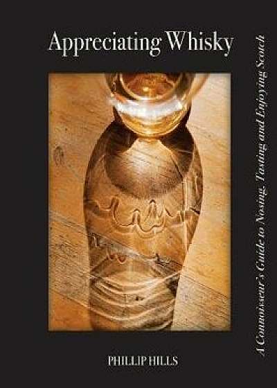 Appreciating Whisky: The Connoisseur's Guide to Nosing, Tasting and Enjoying Scotch, Paperback/Phillip Hills