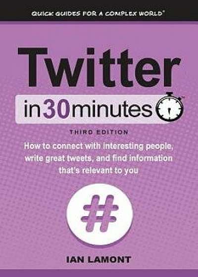 Twitter in 30 Minutes (3rd Edition): How to Connect with Interesting People, Write Great Tweets, and Find Information That's Relevant to You, Paperback (3rd Ed.)/Ian Lamont