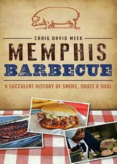 Memphis Barbecue: A Succulent History of Smoke, Sauce & Soul, Hardcover/Craig Meek