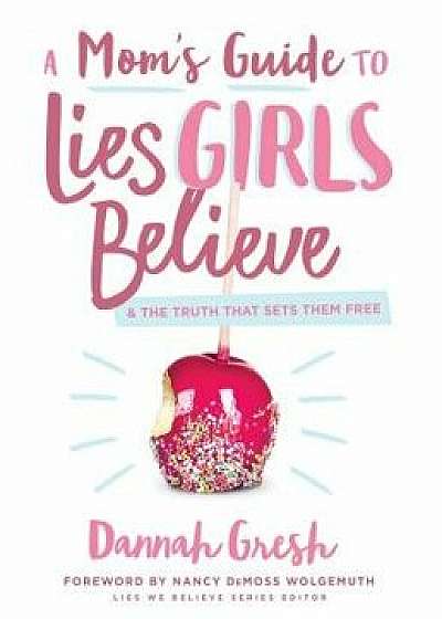 A Mom's Guide to Lies Girls Believe: And the Truth That Sets Them Free/Dannah Gresh
