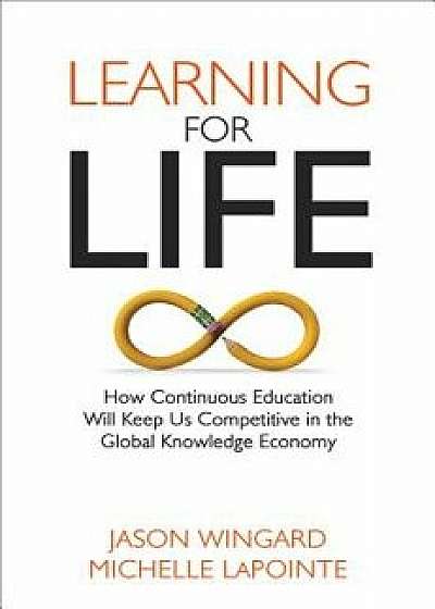 Learning for Life: How Continuous Education Will Keep Us Competitive in the Global Knowledge Economy, Hardcover/Jason Wingard