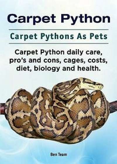 Carpet Python. Carpet Pythons as Pets. Carpet Python Daily Care, Pro's and Cons, Cages, Costs, Diet, Biology and Health., Paperback/Ben Team