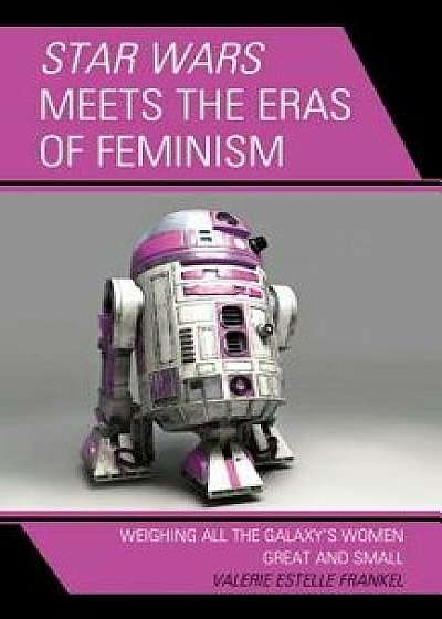 Star Wars Meets the Eras of Feminism: Weighing All the Galaxy's Women Great and Small, Hardcover/Valerie Estelle Frankel