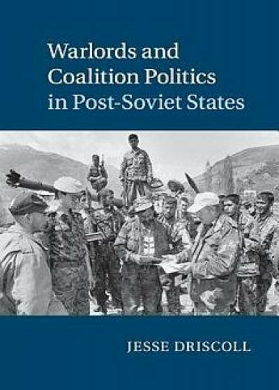 Warlords and Coalition Politics in Post-Soviet States, Paperback/Jesse Driscoll
