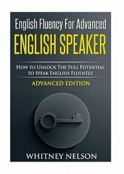 English Fluency for Advanced English Speaker: How to Unlock the Full Potential to Speak English Fluently, Paperback/Whitney Nelson