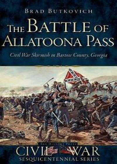 The Battle of Allatoona Pass: Civil War Skirmish in Bartow County, Georgia, Hardcover/Brad Butkovich