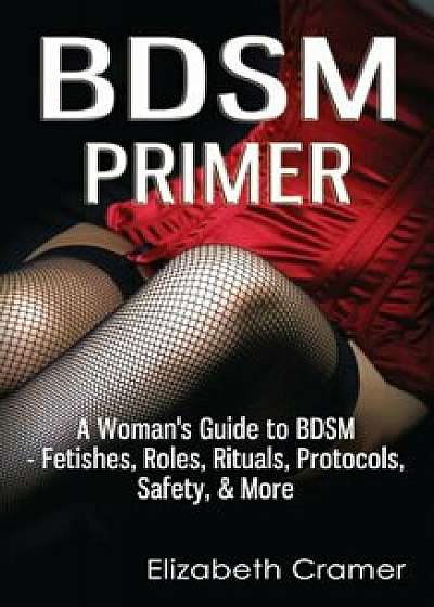 Bdsm Primer - A Woman's Guide to Bdsm - Fetishes, Roles, Rituals, Protocols, Safety, & More, Paperback/Elizabeth Cramer