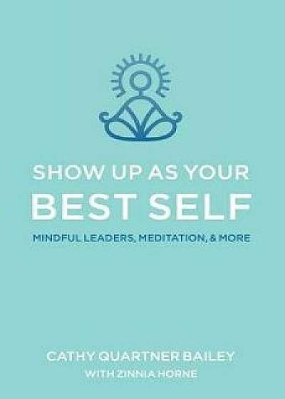 Show Up as Your Best Self: Mindful Leaders, Meditation, & More, Paperback/Cathy Quartner Bailey