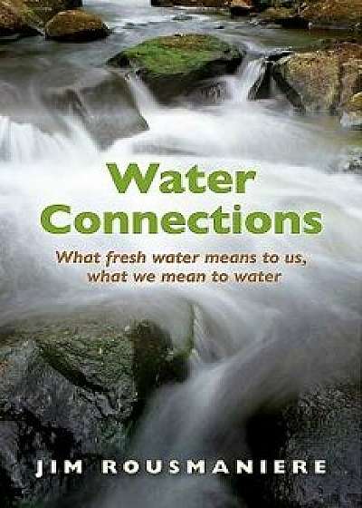 Water Connections: What Fresh Water Means to Us, What We Mean to Water, Paperback/Jim Rousmaniere