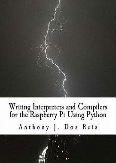 Writing Interpreters and Compilers for the Raspberry Pi Using Python, Paperback/Anthony J. Dos Reis