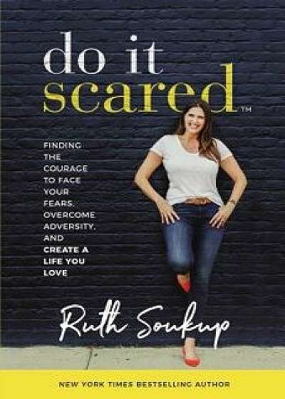 Do It Scared: Finding the Courage to Face Your Fears, Overcome Adversity, and Create a Life You Love, Hardcover/Ruth Soukup