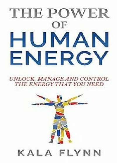 The Power of Human Energy: Unlock, Manage and Control the Energy that you need, Paperback/Kala Flynn