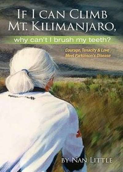 If I Can Climb Mt. Kilimanjaro, Why Can't I Brush My Teeth?: Courage, Tenacity and Love Meet Parkinson's Disease, Paperback/Nan Little