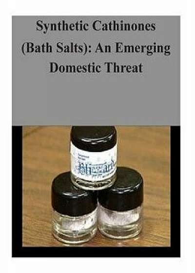 Synthetic Cathinones (Bath Salts): An Emerging Domestic Threat, Paperback/U. S. Department of Justice