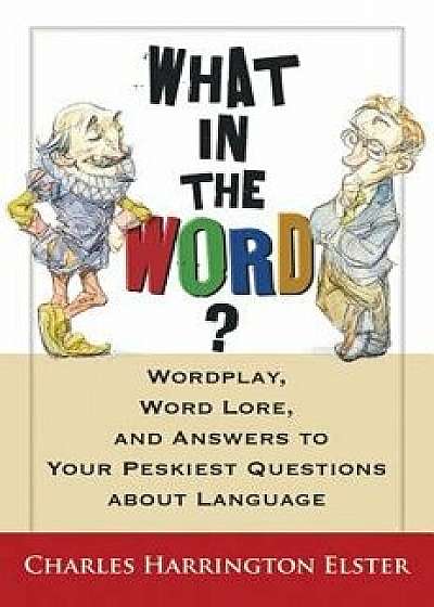 What in the Word?: Wordplay, Word Lore, and Answers to Your Peskiest Questions about Language, Paperback/Charles Harrington Elster