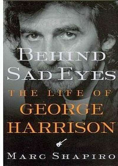 Behind Sad Eyes: The Life of George Harrison, Paperback/Marc Shapiro
